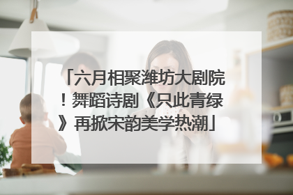 六月相聚潍坊大剧院！舞蹈诗剧《只此青绿》再掀宋韵美学热潮