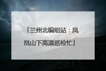 兰州北编组站：凤凰山下高温巡检忙