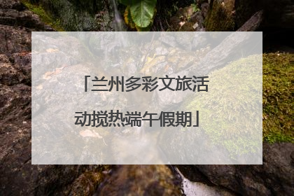 兰州多彩文旅活动搅热端午假期