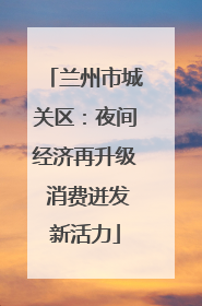 兰州市城关区：夜间经济再升级 消费迸发新活力