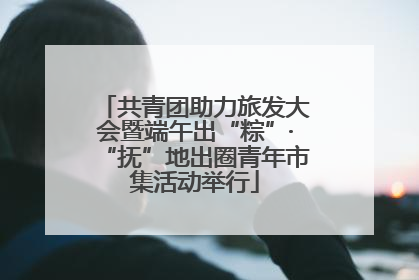 共青团助力旅发大会暨端午出“粽”·“抚”地出圈青年市集活动举行
