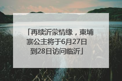 再续沂蒙情缘，柬埔寨公主将于6月27日到28日访问临沂