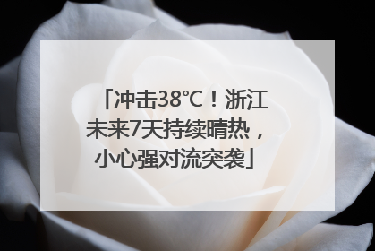 冲击38℃！浙江未来7天持续晴热，小心强对流突袭