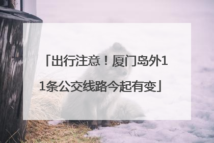 出行注意！厦门岛外11条公交线路今起有变