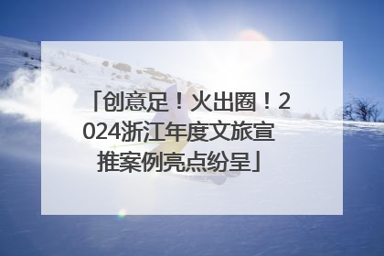 创意足！火出圈！2024浙江年度文旅宣推案例亮点纷呈