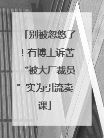 别被忽悠了！有博主诉苦“被大厂裁员”实为引流卖课