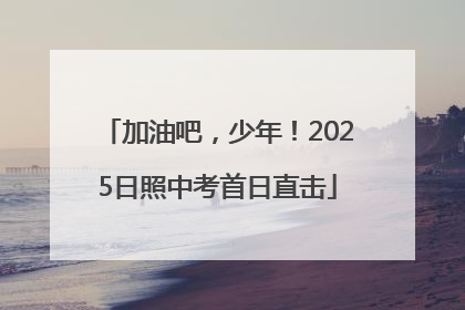 加油吧，少年！2025日照中考首日直击