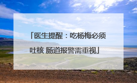 医生提醒：吃杨梅必须吐核 肠道报警需重视