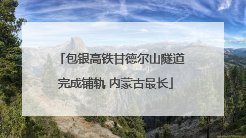 包银高铁甘德尔山隧道完成铺轨 内蒙古最长