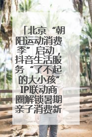北京“朝阳运动消费季”启动，抖音生活服务“了不起的大小孩”IP联动商圈解锁暑期亲子消费新场景