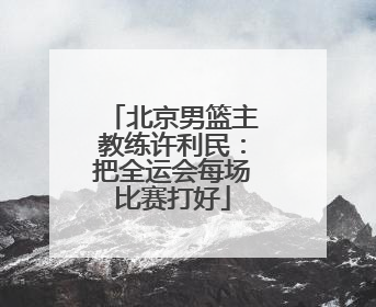 北京男篮主教练许利民：把全运会每场比赛打好