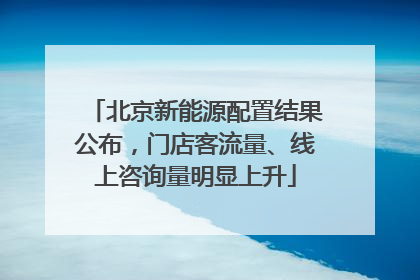北京新能源配置结果公布，门店客流量、线上咨询量明显上升
