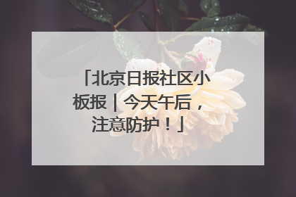 北京日报社区小板报｜今天午后，注意防护！