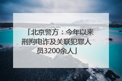 北京警方：今年以来刑拘电诈及关联犯罪人员3200余人