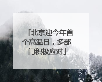 北京迎今年首个高温日，多部门积极应对