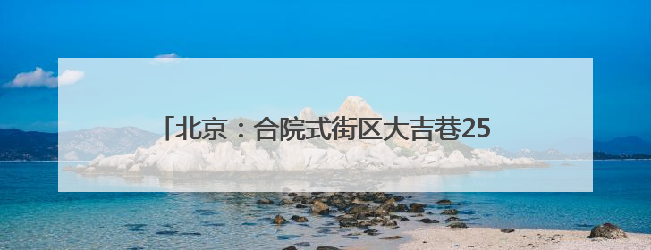 北京：合院式街区大吉巷25日亮相！吸引大批市民涌入