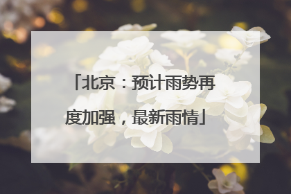 北京：预计雨势再度加强，最新雨情