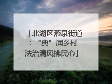 北湖区燕泉街道：“典”润乡村 法治清风拂民心
