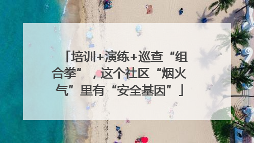 培训+演练+巡查“组合拳”，这个社区“烟火气”里有“安全基因”