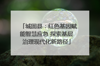 城固县：红色基因赋能智慧应急 探索基层治理现代化新路径