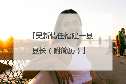 吴新情任福建一县县长（附简历）