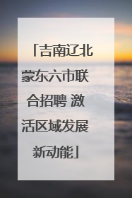 吉南辽北蒙东六市联合招聘 激活区域发展新动能