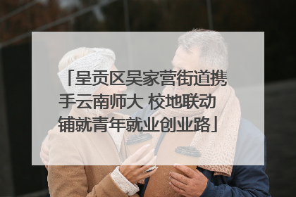 呈贡区吴家营街道携手云南师大 校地联动铺就青年就业创业路