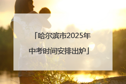 哈尔滨市2025年中考时间安排出炉