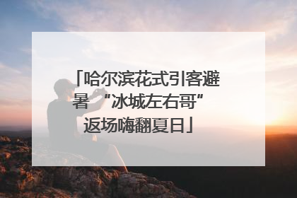 哈尔滨花式引客避暑 “冰城左右哥”返场嗨翻夏日