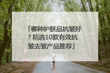 哪种护肤品抗皱好？精选10款有效抗皱去皱产品推荐