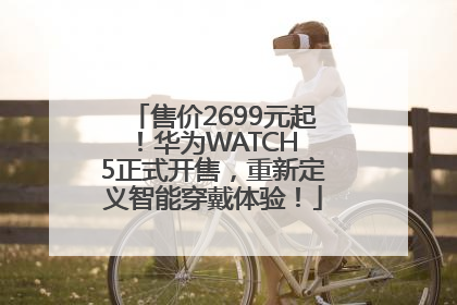 售价2699元起！华为WATCH 5正式开售，重新定义智能穿戴体验！