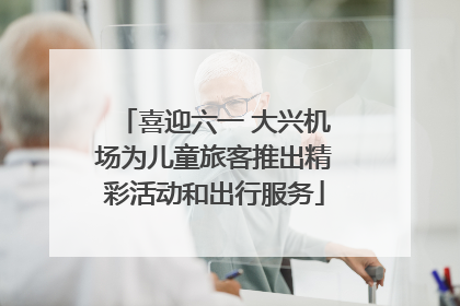 喜迎六一 大兴机场为儿童旅客推出精彩活动和出行服务