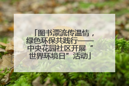 图书漂流传温情，绿色环保共践行——中央花园社区开展“世界环境日”活动