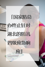 国家防总办终止针对湖北的防汛四级应急响应