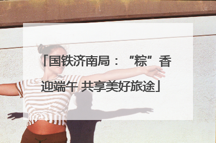 国铁济南局：“粽”香迎端午 共享美好旅途