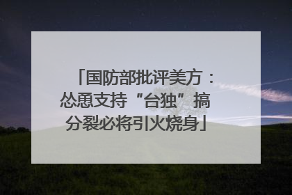 国防部批评美方：怂恿支持“台独”搞分裂必将引火烧身
