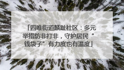 四唯街道麟趾社区：多元举措防非打非，守护居民“钱袋子”有力度也有温度