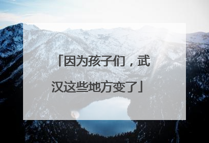 因为孩子们，武汉这些地方变了