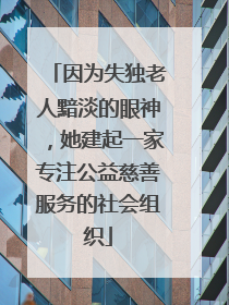 因为失独老人黯淡的眼神，她建起一家专注公益慈善服务的社会组织