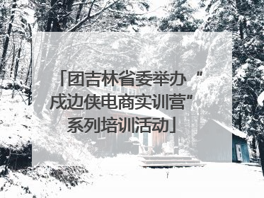 团吉林省委举办“戍边侠电商实训营”系列培训活动