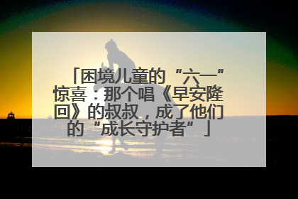 困境儿童的“六一”惊喜：那个唱《早安隆回》的叔叔，成了他们的“成长守护者”