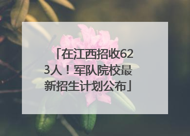 在江西招收623人！军队院校最新招生计划公布
