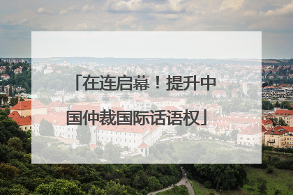 在连启幕！提升中国仲裁国际话语权
