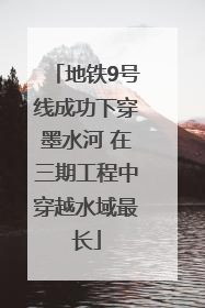 地铁9号线成功下穿墨水河 在三期工程中穿越水域最长