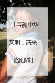 寻溯中华文明，请来洛阳城