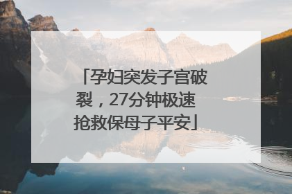 孕妇突发子宫破裂，27分钟极速抢救保母子平安