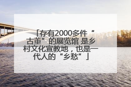 存有2000多件“古董”的展览馆 是乡村文化宣教地，也是一代人的“乡愁”