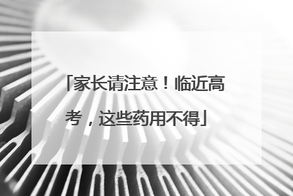 家长请注意！临近高考，这些药用不得
