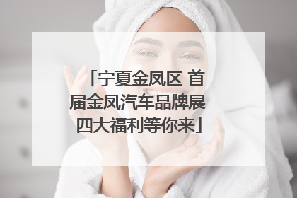 宁夏金凤区 首届金凤汽车品牌展四大福利等你来
