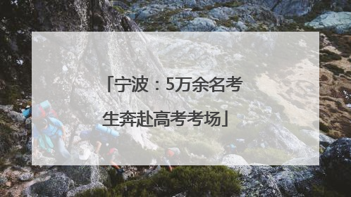 宁波：5万余名考生奔赴高考考场